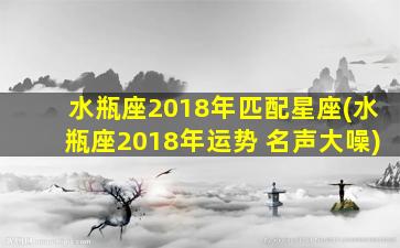 水瓶座2018年匹配星座(水瓶座2018年运势 名声大噪)